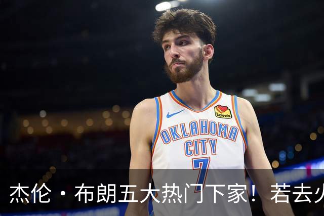 杰伦·布朗五大热门下家！若去火箭可换小谢+小贾+2首轮+电风扇