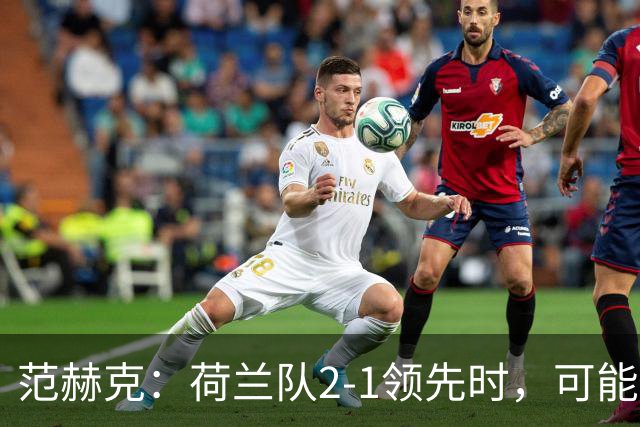 范赫克：荷兰队2-1领先时，可能退得太深了