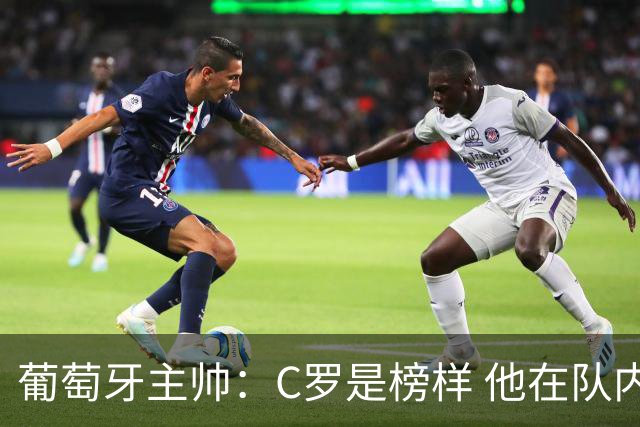 葡萄牙主帅：C罗是榜样 他在队内的重要性像是他首次参加世界杯