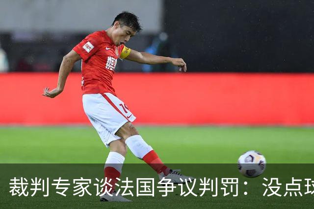 裁判专家谈法国争议判罚：没点球是对的 姆巴佩被轻轻碰了就倒地