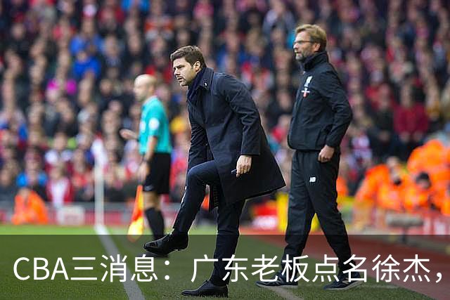 CBA三消息：广东老板点名徐杰，郭艾伦面临选择，上海队有情有义